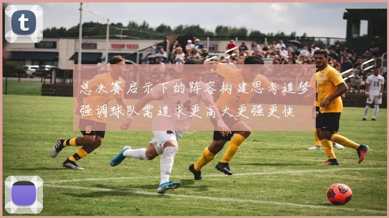 总决赛启示下的阵容构建思考追梦强调球队需追求更高大更强更快