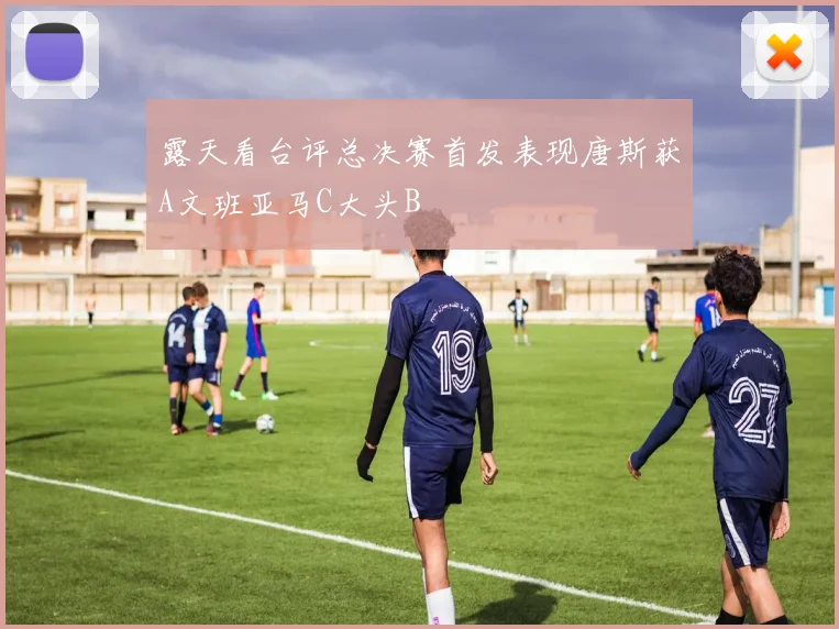 露天看台评总决赛首发表现唐斯获A文班亚马C大头B