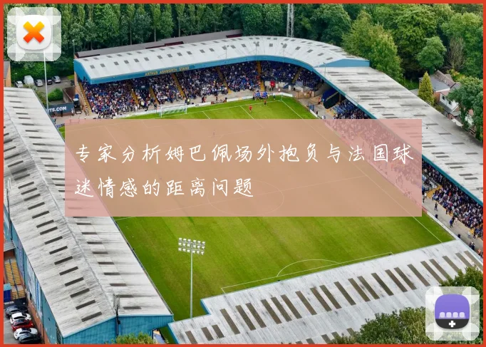 专家分析姆巴佩场外抱负与法国球迷情感的距离问题