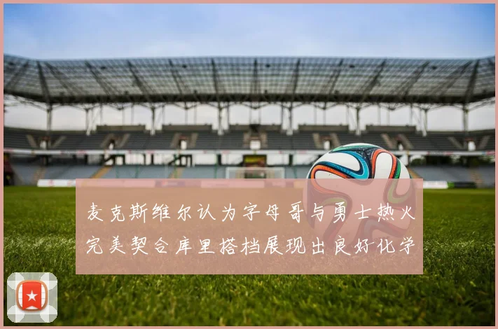 麦克斯维尔认为字母哥与勇士热火完美契合库里搭档展现出良好化学反应