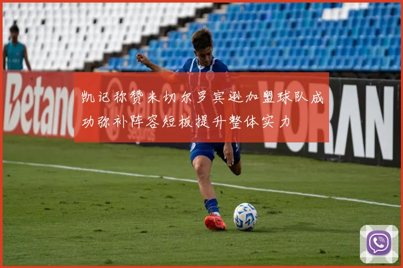 凯记称赞米切尔罗宾逊加盟球队成功弥补阵容短板提升整体实力
