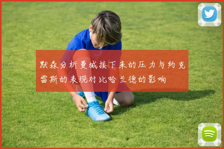 默森分析曼城接下来的压力与约克雷斯的表现对比哈兰德的影响
