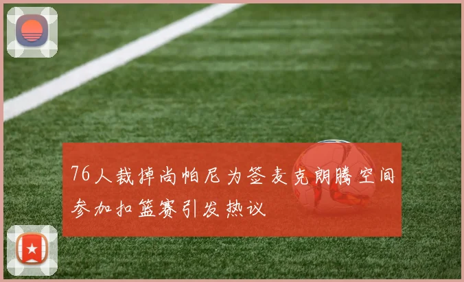 76人裁掉尚帕尼为签麦克朗腾空间参加扣篮赛引发热议