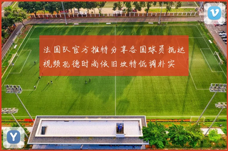 法国队官方推特分享各国球员抵达视频孔德时尚依旧坎特低调朴实