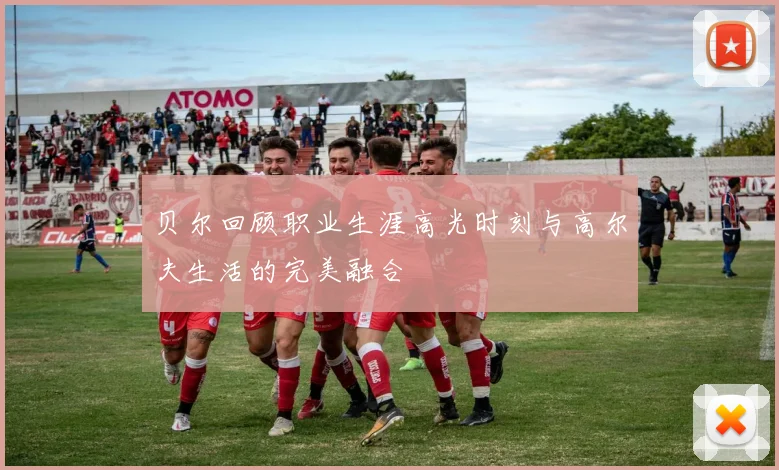 贝尔回顾职业生涯高光时刻与高尔夫生活的完美融合