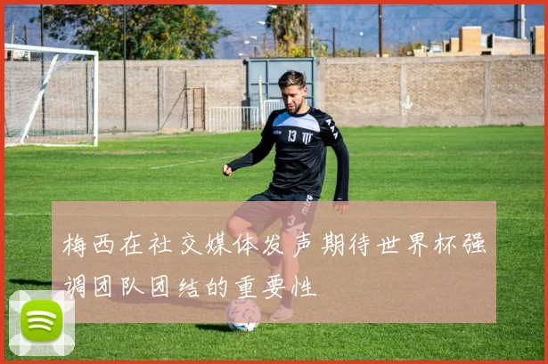 梅西在社交媒体发声期待世界杯强调团队团结的重要性