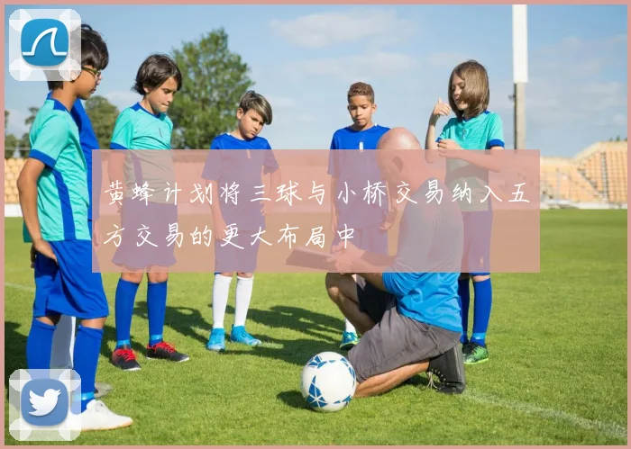黄蜂计划将三球与小桥交易纳入五方交易的更大布局中