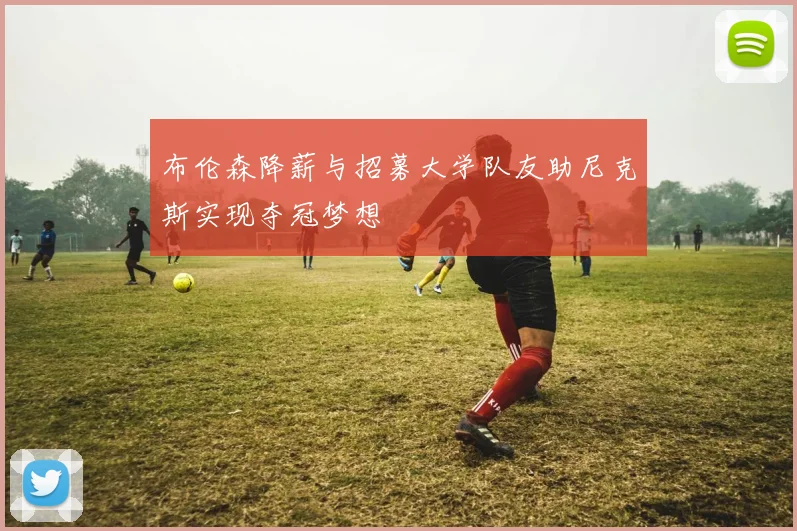 布伦森降薪与招募大学队友助尼克斯实现夺冠梦想