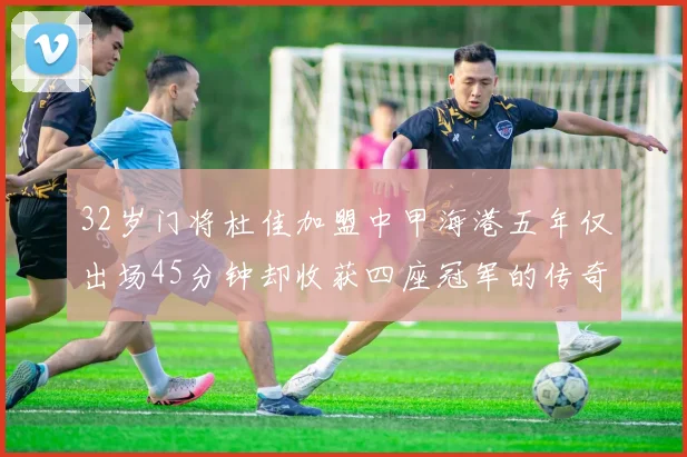 32岁门将杜佳加盟中甲海港五年仅出场45分钟却收获四座冠军的传奇经历