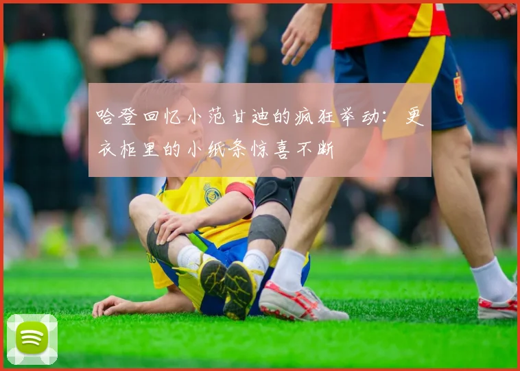 哈登回忆小范甘迪的疯狂举动：更衣柜里的小纸条惊喜不断