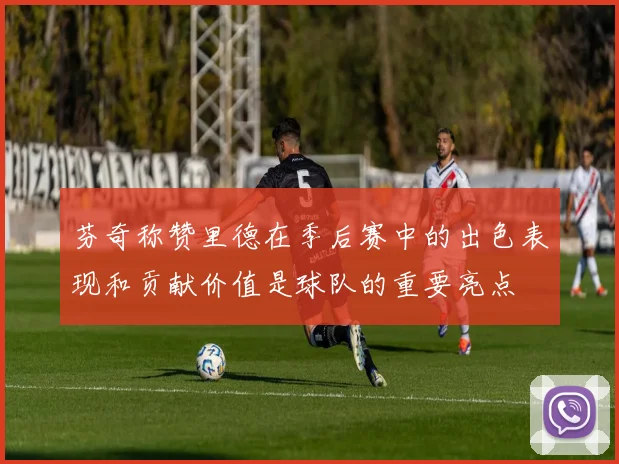 芬奇称赞里德在季后赛中的出色表现和贡献价值是球队的重要亮点