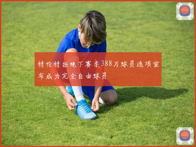 特伦特拒绝下赛季388万球员选项宣布成为完全自由球员