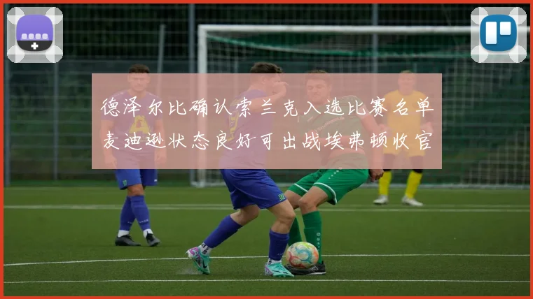 德泽尔比确认索兰克入选比赛名单麦迪逊状态良好可出战埃弗顿收官战