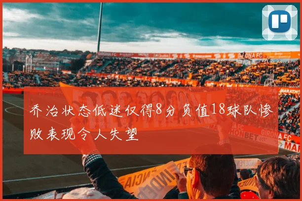 乔治状态低迷仅得8分负值18球队惨败表现令人失望