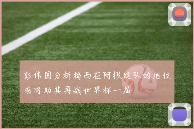 彭伟国分析梅西在阿根廷队的地位或将助其再战世界杯一届