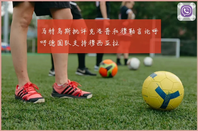 马特乌斯批评克洛普和穆勒言论呼吁德国队支持穆西亚拉