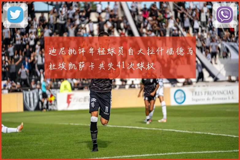 迪尼批评年轻球员自大拉什福德马杜埃凯萨卡共失41次球权