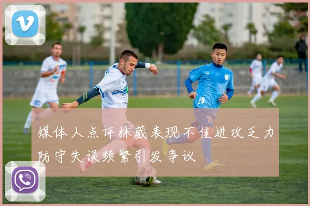 媒体人点评林葳表现不佳进攻乏力防守失误频繁引发争议