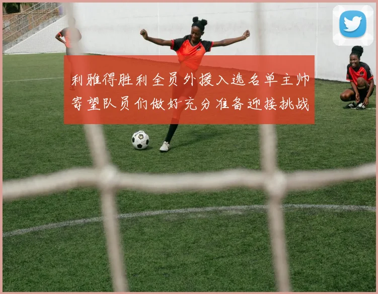 利雅得胜利全员外援入选名单主帅寄望队员们做好充分准备迎接挑战
