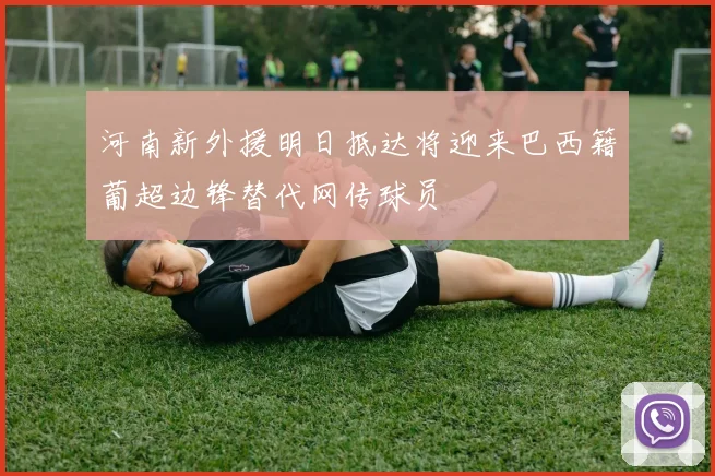 河南新外援明日抵达将迎来巴西籍葡超边锋替代网传球员