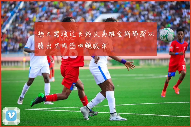 热火需通过长约交易维金斯降薪以腾出空间签回鲍威尔