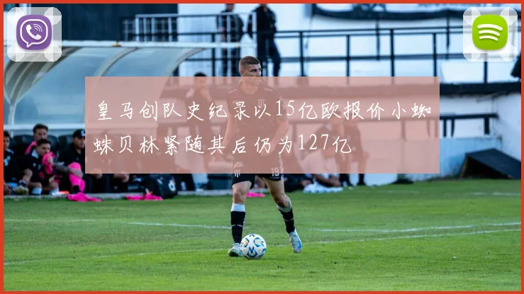 皇马创队史纪录以15亿欧报价小蜘蛛贝林紧随其后仍为127亿